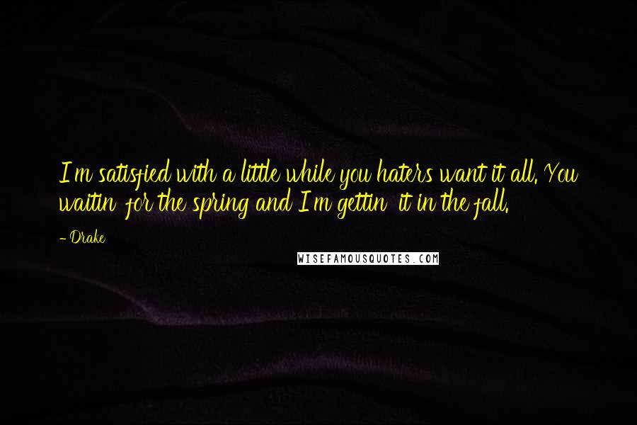 Drake Quotes: I'm satisfied with a little while you haters want it all. You waitin' for the spring and I'm gettin' it in the fall.