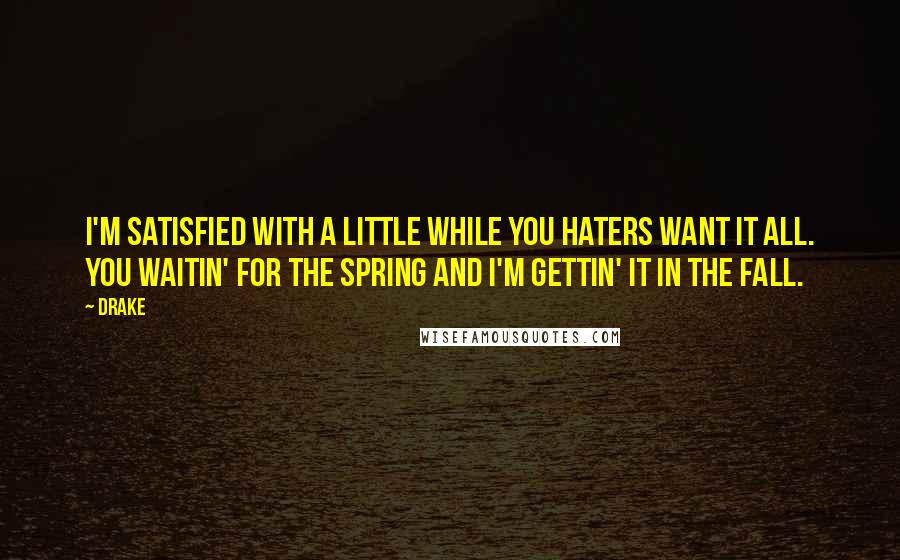 Drake Quotes: I'm satisfied with a little while you haters want it all. You waitin' for the spring and I'm gettin' it in the fall.