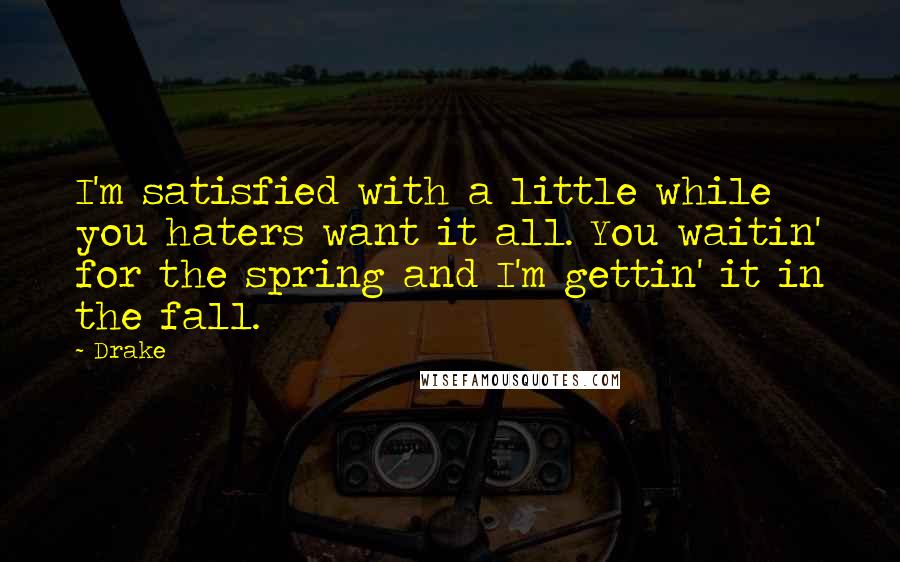 Drake Quotes: I'm satisfied with a little while you haters want it all. You waitin' for the spring and I'm gettin' it in the fall.