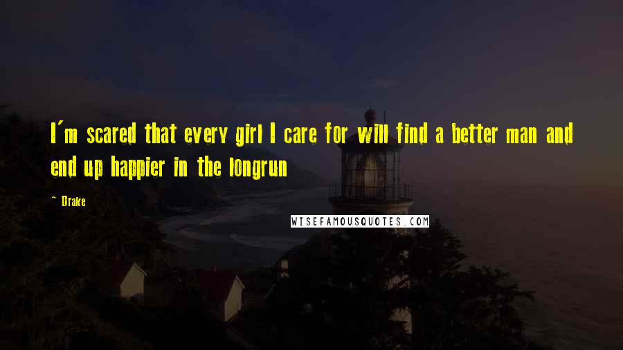 Drake Quotes: I'm scared that every girl I care for will find a better man and end up happier in the longrun