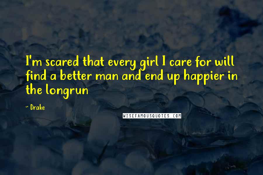 Drake Quotes: I'm scared that every girl I care for will find a better man and end up happier in the longrun