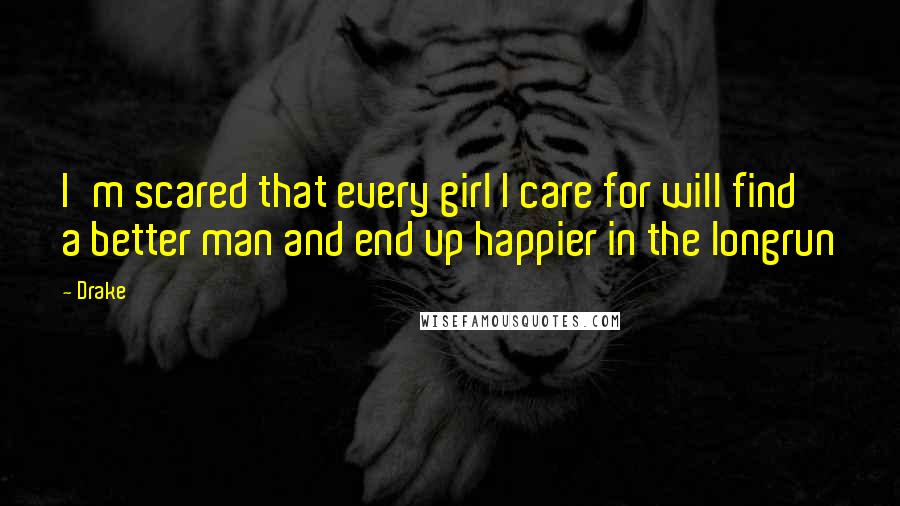 Drake Quotes: I'm scared that every girl I care for will find a better man and end up happier in the longrun