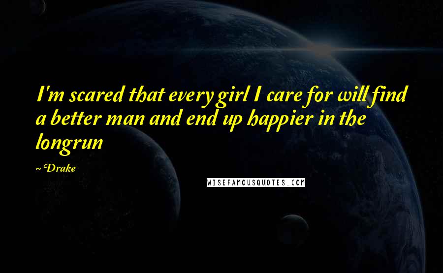 Drake Quotes: I'm scared that every girl I care for will find a better man and end up happier in the longrun