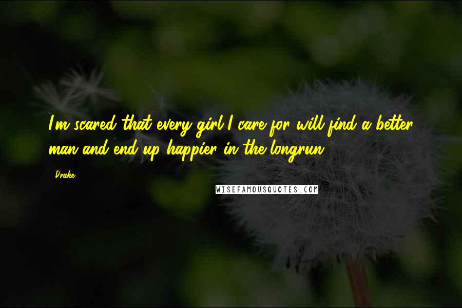 Drake Quotes: I'm scared that every girl I care for will find a better man and end up happier in the longrun