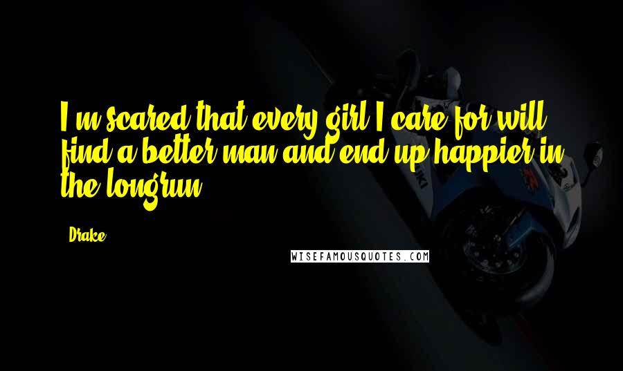 Drake Quotes: I'm scared that every girl I care for will find a better man and end up happier in the longrun