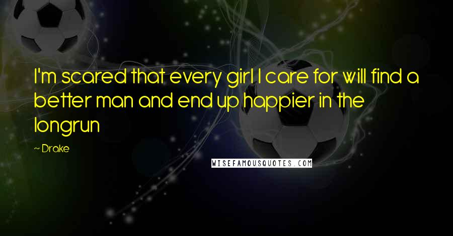 Drake Quotes: I'm scared that every girl I care for will find a better man and end up happier in the longrun