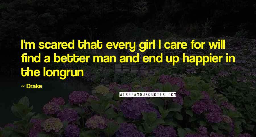 Drake Quotes: I'm scared that every girl I care for will find a better man and end up happier in the longrun