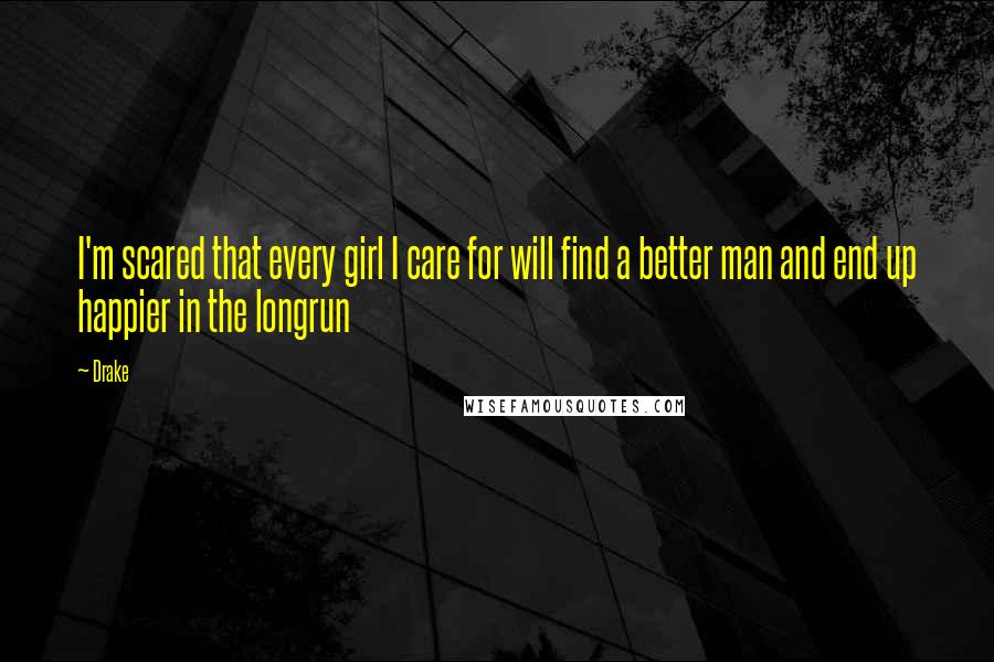 Drake Quotes: I'm scared that every girl I care for will find a better man and end up happier in the longrun