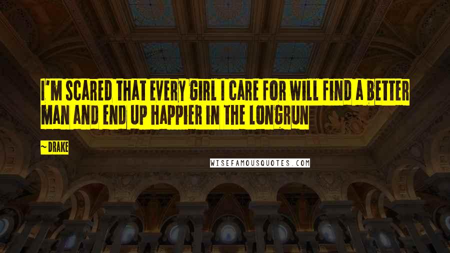 Drake Quotes: I'm scared that every girl I care for will find a better man and end up happier in the longrun