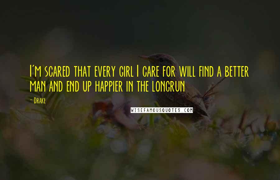 Drake Quotes: I'm scared that every girl I care for will find a better man and end up happier in the longrun