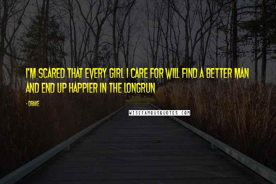 Drake Quotes: I'm scared that every girl I care for will find a better man and end up happier in the longrun