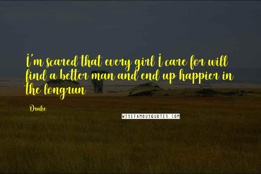 Drake Quotes: I'm scared that every girl I care for will find a better man and end up happier in the longrun