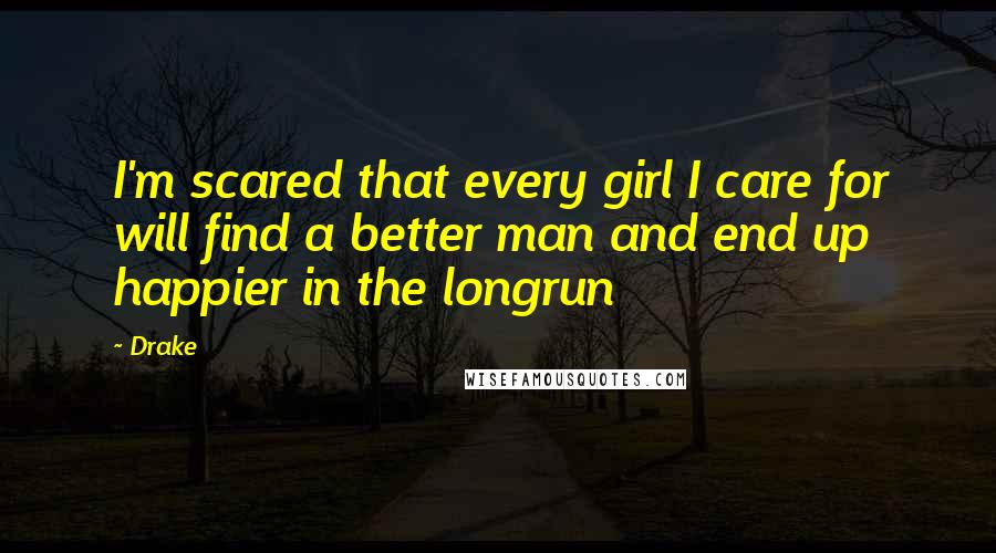 Drake Quotes: I'm scared that every girl I care for will find a better man and end up happier in the longrun