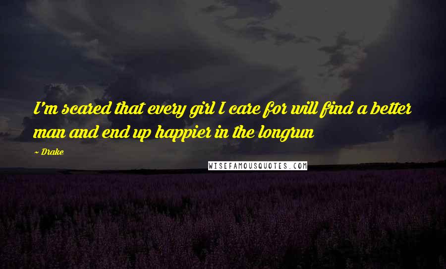 Drake Quotes: I'm scared that every girl I care for will find a better man and end up happier in the longrun