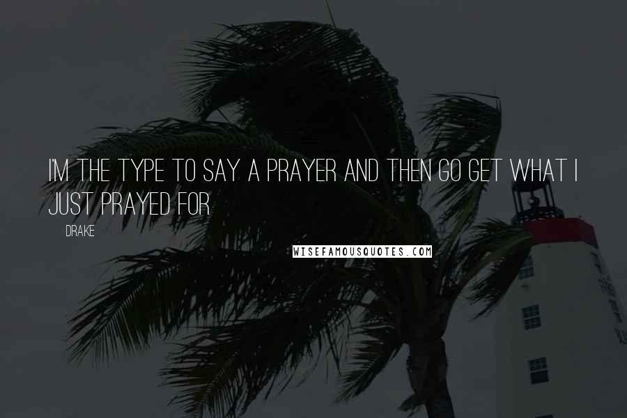 Drake Quotes: I'm the type to say a prayer and then go get what I just prayed for
