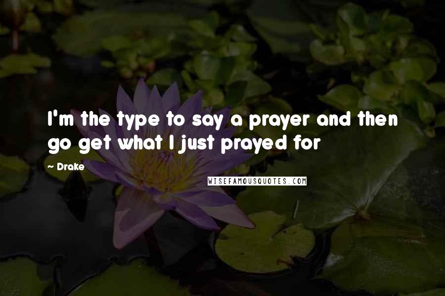 Drake Quotes: I'm the type to say a prayer and then go get what I just prayed for