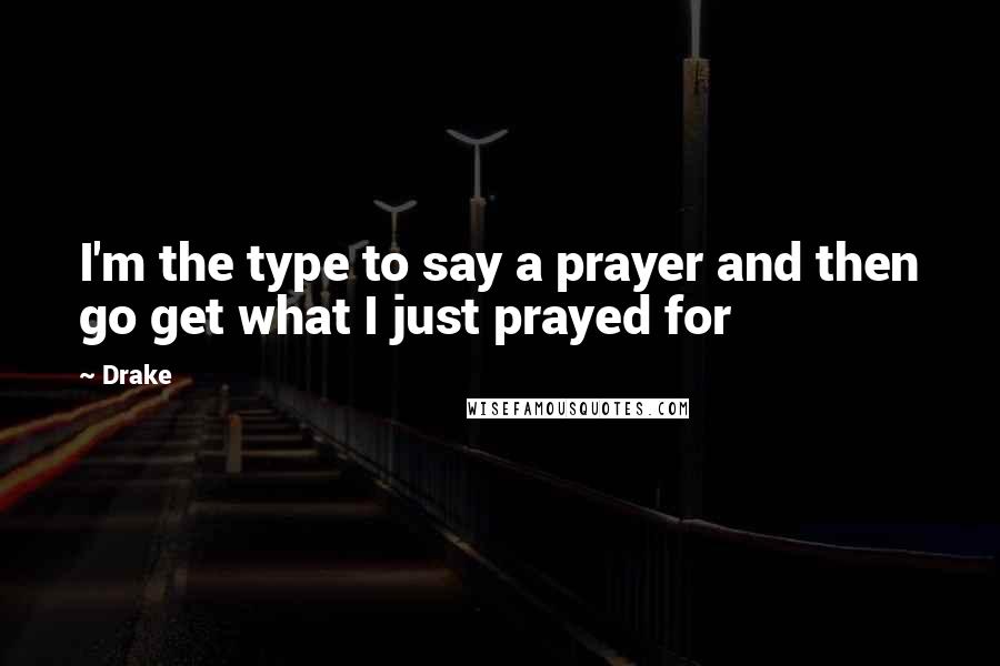 Drake Quotes: I'm the type to say a prayer and then go get what I just prayed for