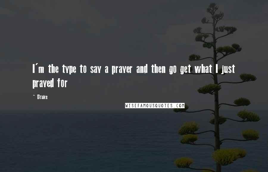 Drake Quotes: I'm the type to say a prayer and then go get what I just prayed for