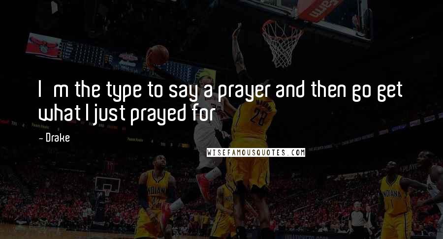 Drake Quotes: I'm the type to say a prayer and then go get what I just prayed for