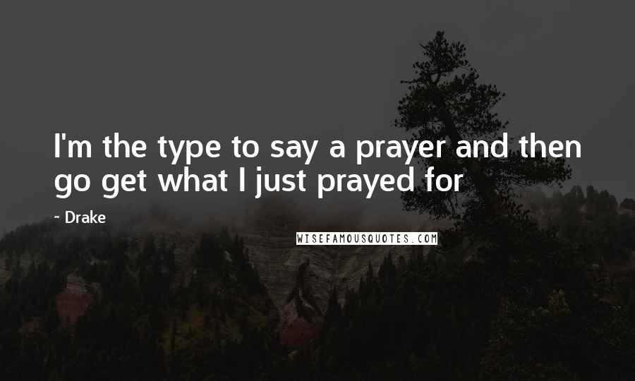 Drake Quotes: I'm the type to say a prayer and then go get what I just prayed for