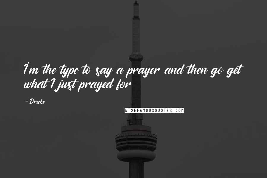 Drake Quotes: I'm the type to say a prayer and then go get what I just prayed for