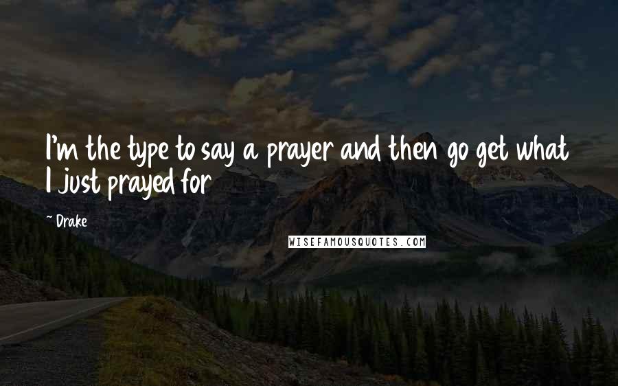 Drake Quotes: I'm the type to say a prayer and then go get what I just prayed for