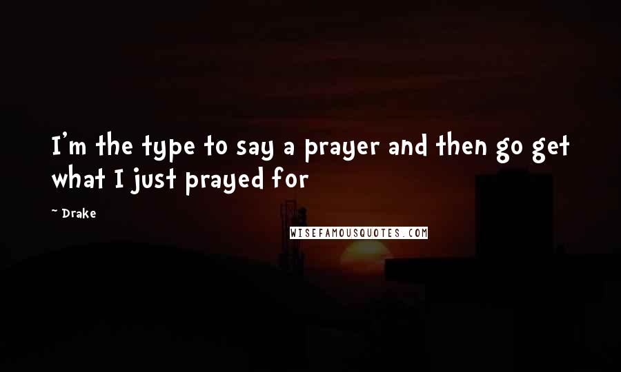 Drake Quotes: I'm the type to say a prayer and then go get what I just prayed for