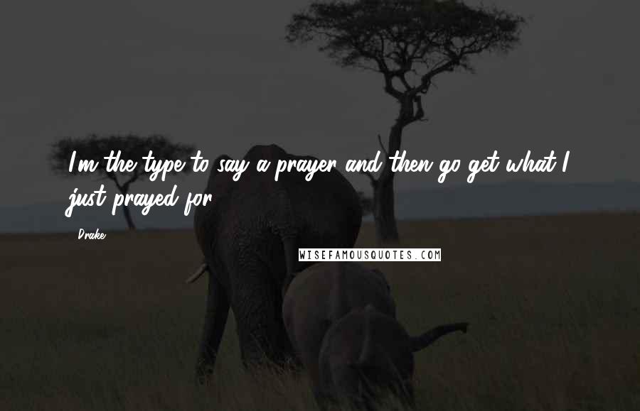 Drake Quotes: I'm the type to say a prayer and then go get what I just prayed for