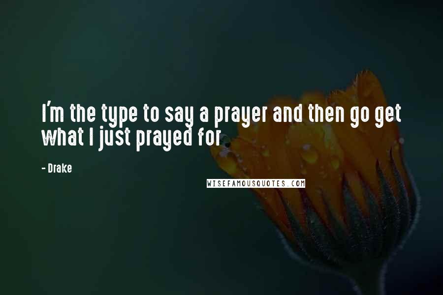 Drake Quotes: I'm the type to say a prayer and then go get what I just prayed for