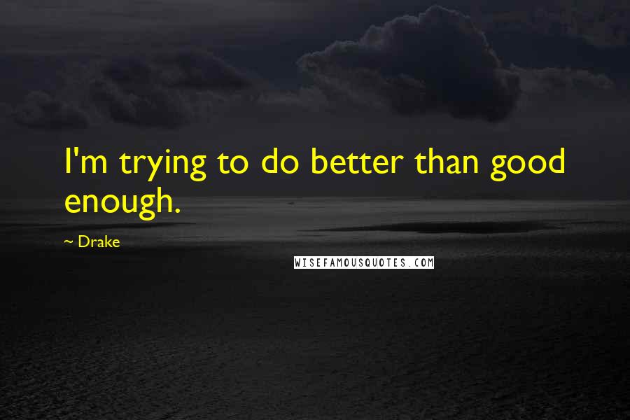 Drake Quotes: I'm trying to do better than good enough.