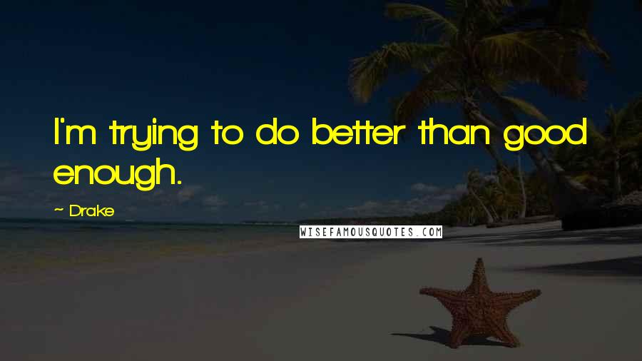 Drake Quotes: I'm trying to do better than good enough.