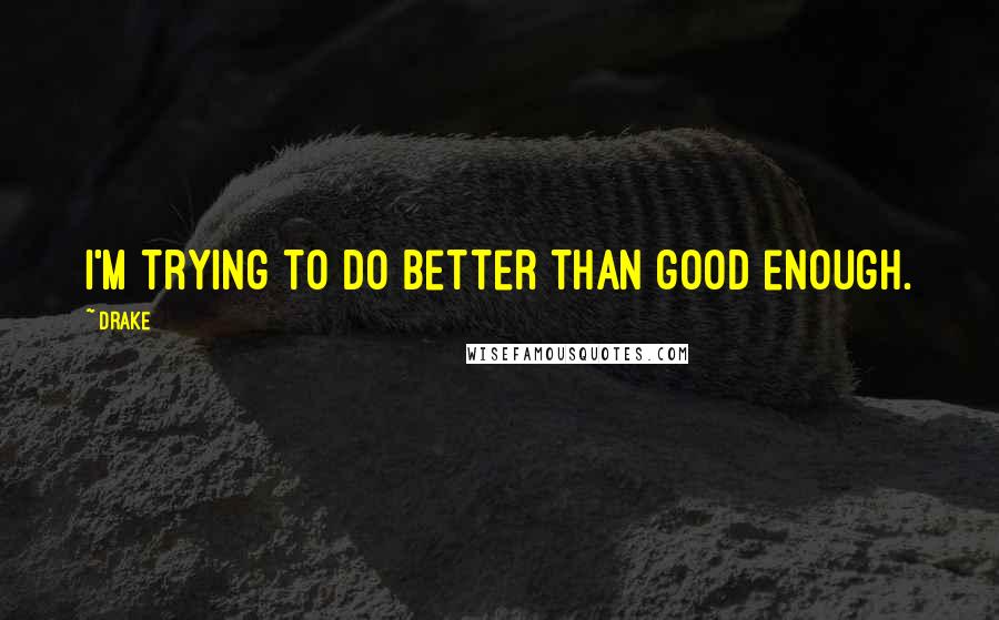 Drake Quotes: I'm trying to do better than good enough.