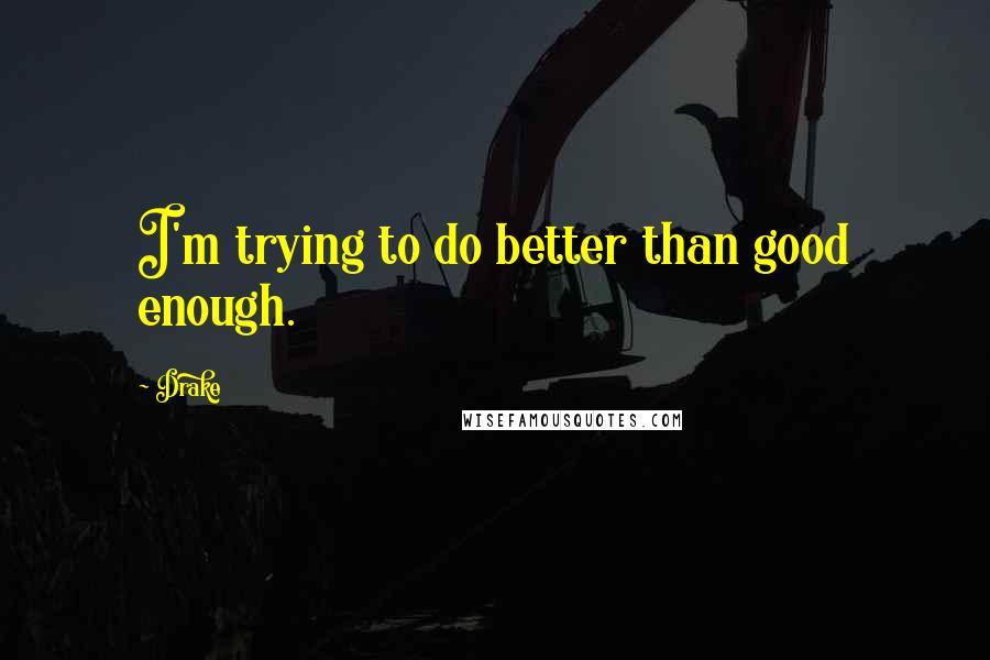 Drake Quotes: I'm trying to do better than good enough.