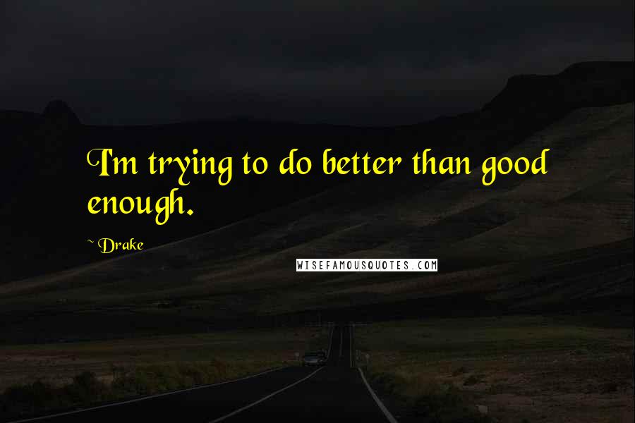 Drake Quotes: I'm trying to do better than good enough.