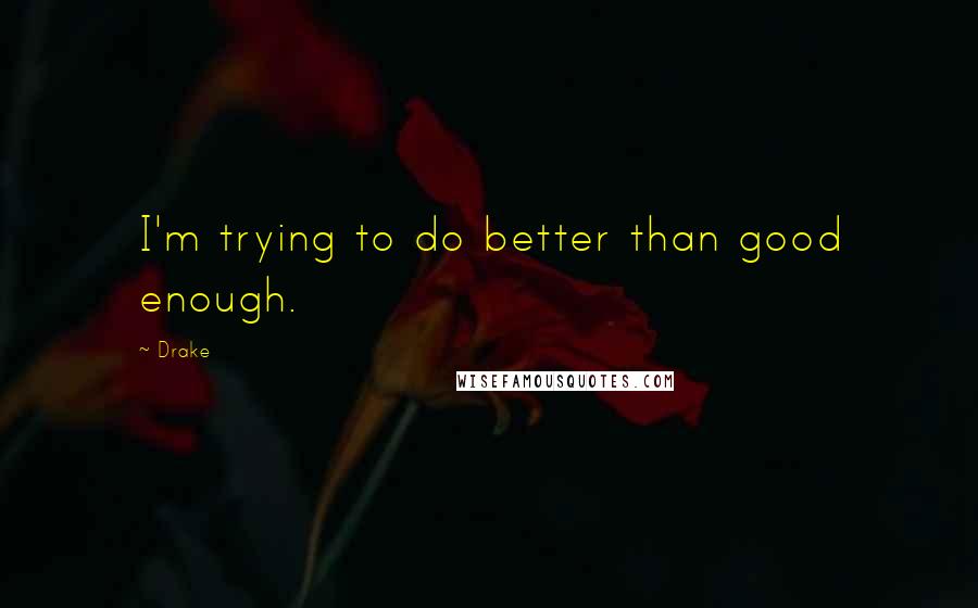 Drake Quotes: I'm trying to do better than good enough.