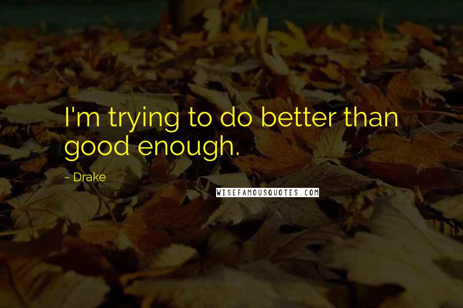 Drake Quotes: I'm trying to do better than good enough.