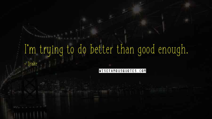 Drake Quotes: I'm trying to do better than good enough.