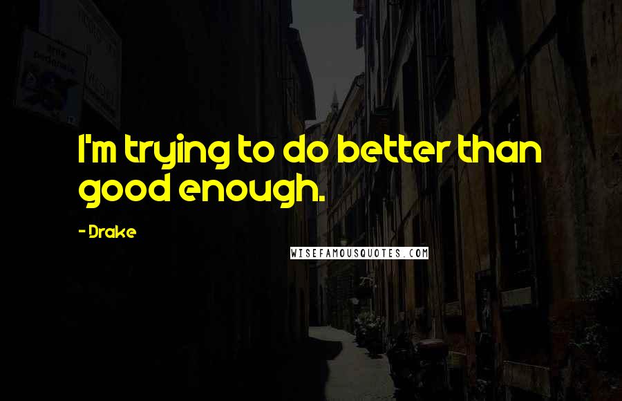 Drake Quotes: I'm trying to do better than good enough.