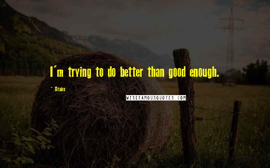 Drake Quotes: I'm trying to do better than good enough.