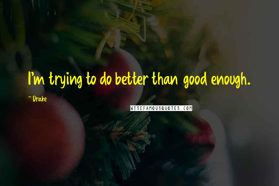 Drake Quotes: I'm trying to do better than good enough.