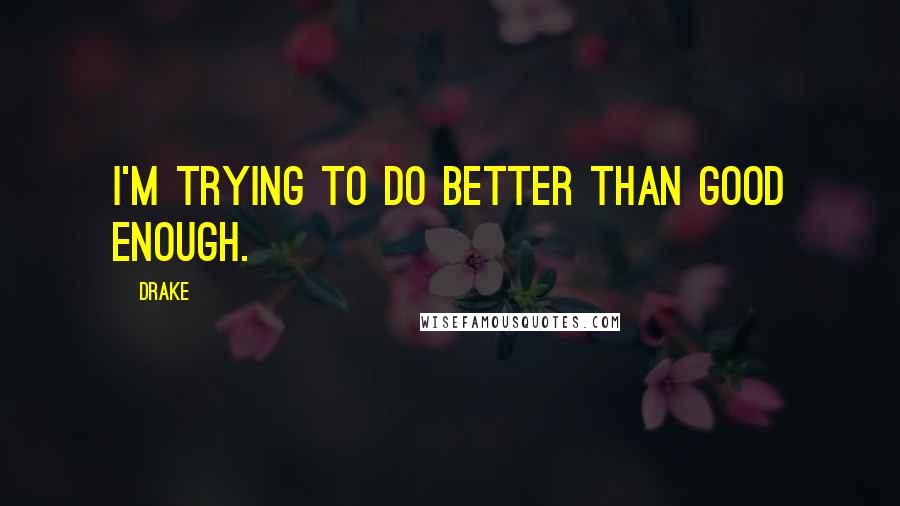 Drake Quotes: I'm trying to do better than good enough.