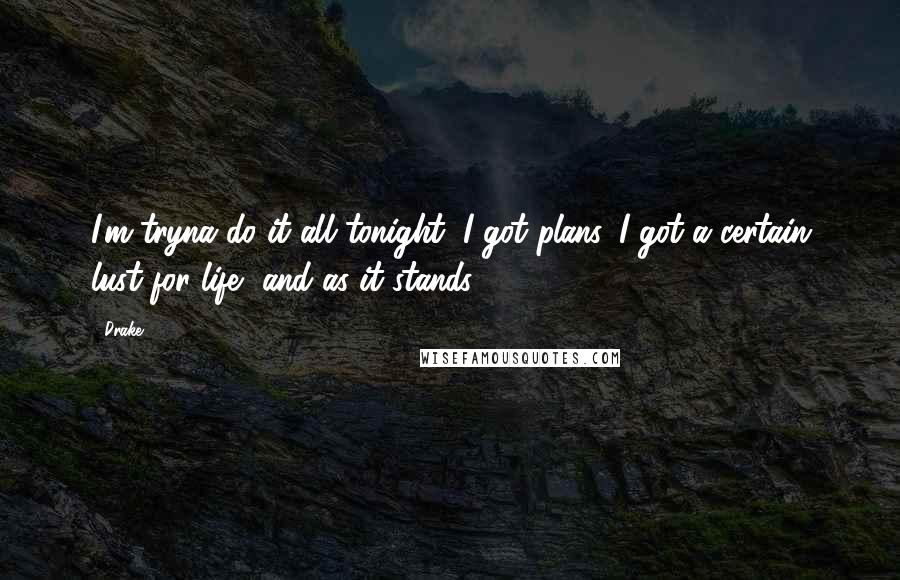 Drake Quotes: I'm tryna do it all tonight, I got plans. I got a certain lust for life, and as it stands.