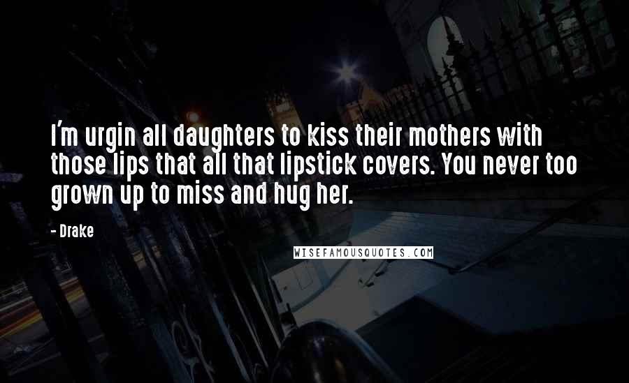 Drake Quotes: I'm urgin all daughters to kiss their mothers with those lips that all that lipstick covers. You never too grown up to miss and hug her.