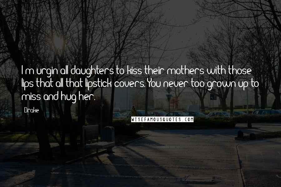 Drake Quotes: I'm urgin all daughters to kiss their mothers with those lips that all that lipstick covers. You never too grown up to miss and hug her.