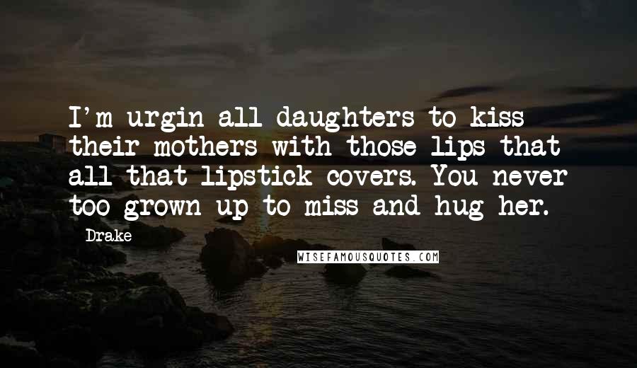 Drake Quotes: I'm urgin all daughters to kiss their mothers with those lips that all that lipstick covers. You never too grown up to miss and hug her.