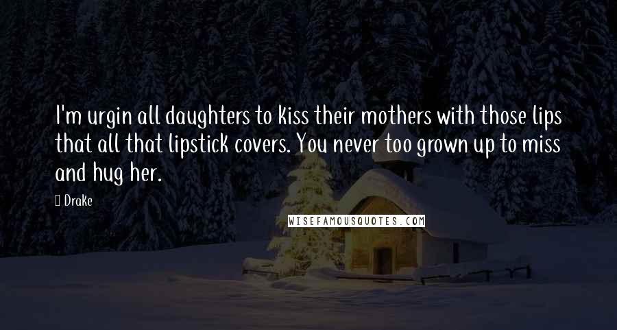 Drake Quotes: I'm urgin all daughters to kiss their mothers with those lips that all that lipstick covers. You never too grown up to miss and hug her.