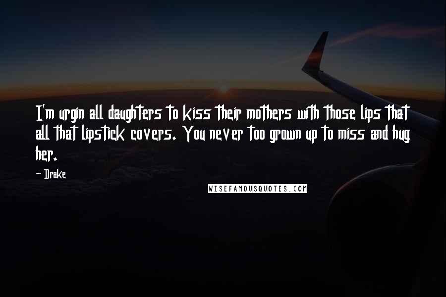 Drake Quotes: I'm urgin all daughters to kiss their mothers with those lips that all that lipstick covers. You never too grown up to miss and hug her.