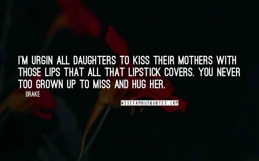 Drake Quotes: I'm urgin all daughters to kiss their mothers with those lips that all that lipstick covers. You never too grown up to miss and hug her.