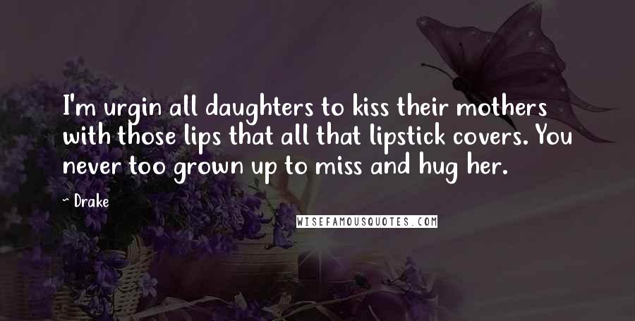 Drake Quotes: I'm urgin all daughters to kiss their mothers with those lips that all that lipstick covers. You never too grown up to miss and hug her.