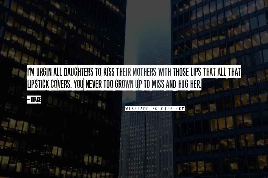 Drake Quotes: I'm urgin all daughters to kiss their mothers with those lips that all that lipstick covers. You never too grown up to miss and hug her.